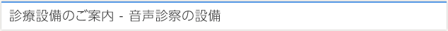 診療設備のご案内 - 音声診察の設備